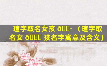 瑄字取名女孩 🌷 （瑄字取名女 🐕 孩名字寓意及含义）